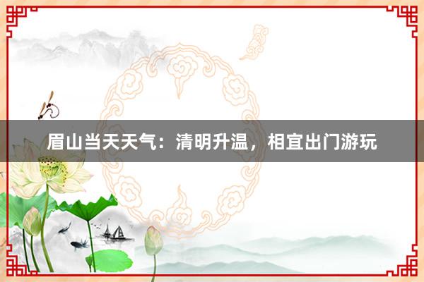 眉山当天天气：清明升温，相宜出门游玩